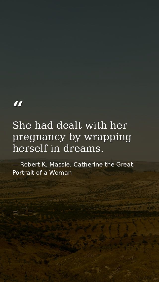 She had dealt with her pregnancy by wrapping herself in dreams. — Robert K. Massie, Catherine the Great: Portrait of a Woman