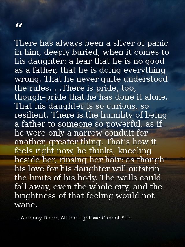 There has always been a sliver of panic in him, deeply buried, when it comes to his daughter: a fear that he is no good  — Anthony Doerr, All the Light We Cannot See