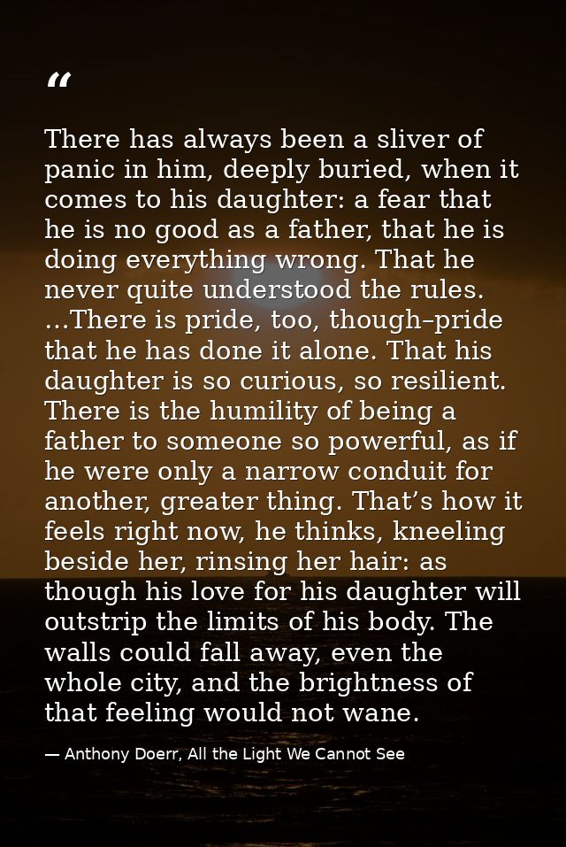 There has always been a sliver of panic in him, deeply buried, when it comes to his daughter: a fear that he is no good  — Anthony Doerr, All the Light We Cannot See