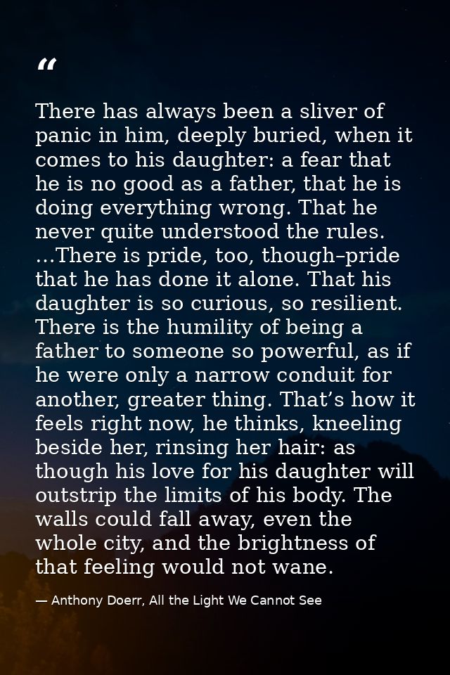 There has always been a sliver of panic in him, deeply buried, when it comes to his daughter: a fear that he is no good  — Anthony Doerr, All the Light We Cannot See