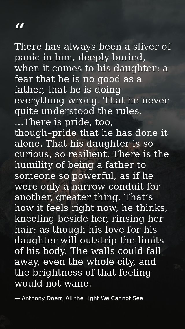 There has always been a sliver of panic in him, deeply buried, when it comes to his daughter: a fear that he is no good  — Anthony Doerr, All the Light We Cannot See