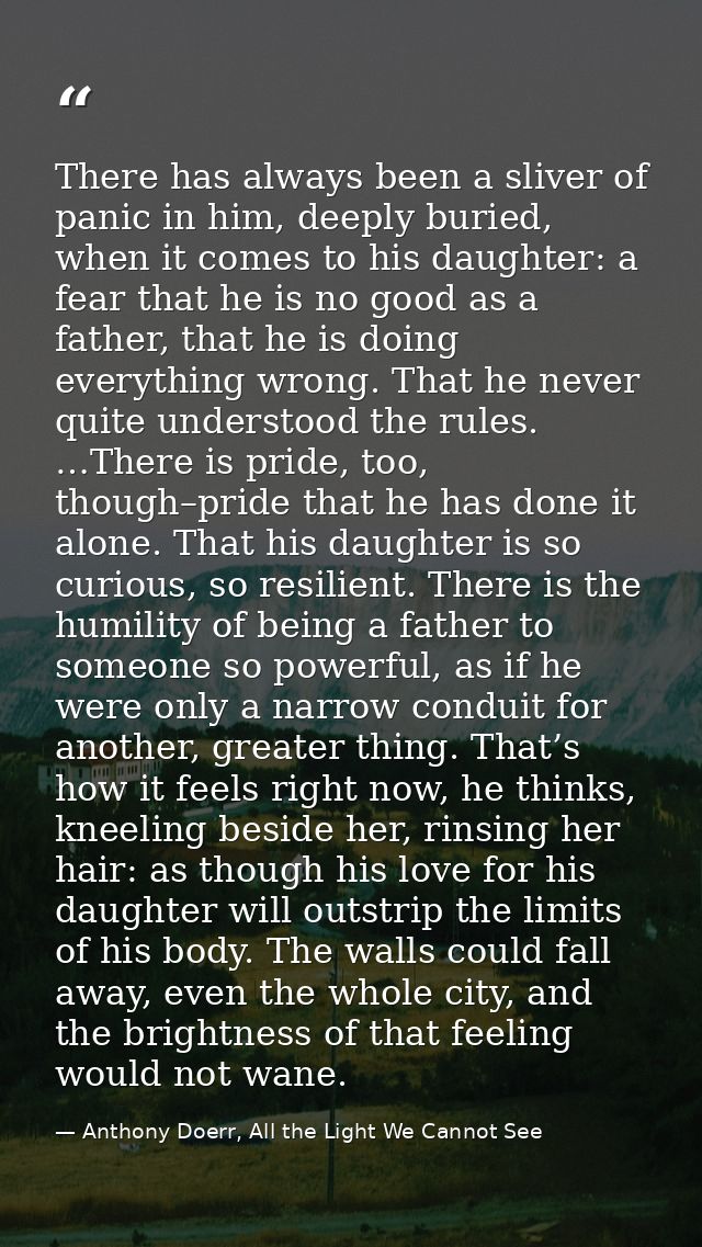 There has always been a sliver of panic in him, deeply buried, when it comes to his daughter: a fear that he is no good  — Anthony Doerr, All the Light We Cannot See