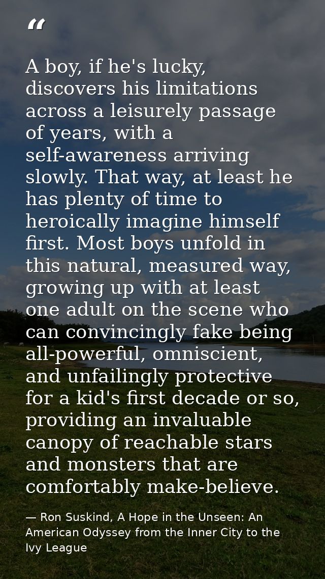 A boy, if he's lucky, discovers his limitations across a leisurely passage of years, with a self-awareness arriving slow — Ron Suskind, A Hope in the Unseen: An American Odyssey from the Inner City to the Ivy League