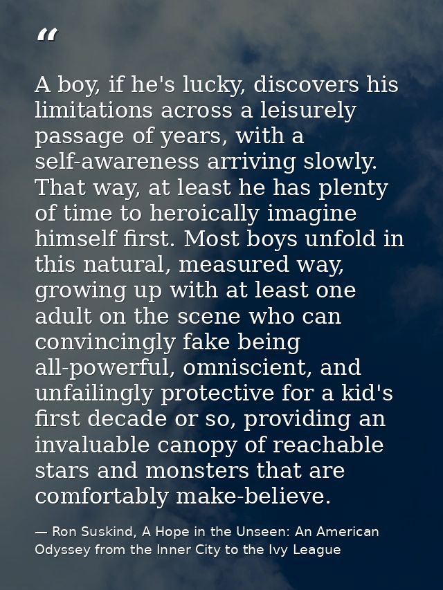A boy, if he's lucky, discovers his limitations across a leisurely passage of years, with a self-awareness arriving slow — Ron Suskind, A Hope in the Unseen: An American Odyssey from the Inner City to the Ivy League