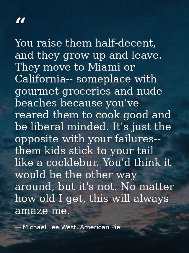 You raise them half-decent, and they grow up and leave. They move to Miami or California-- someplace with gourmet grocer — Michael Lee West, American Pie