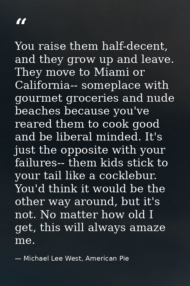 You raise them half-decent, and they grow up and leave. They move to Miami or California-- someplace with gourmet grocer — Michael Lee West, American Pie