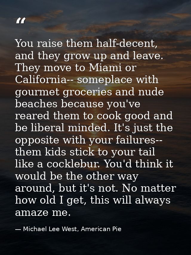 You raise them half-decent, and they grow up and leave. They move to Miami or California-- someplace with gourmet grocer — Michael Lee West, American Pie