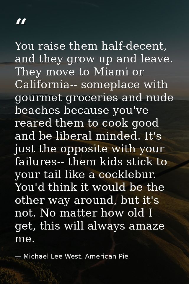 You raise them half-decent, and they grow up and leave. They move to Miami or California-- someplace with gourmet grocer — Michael Lee West, American Pie