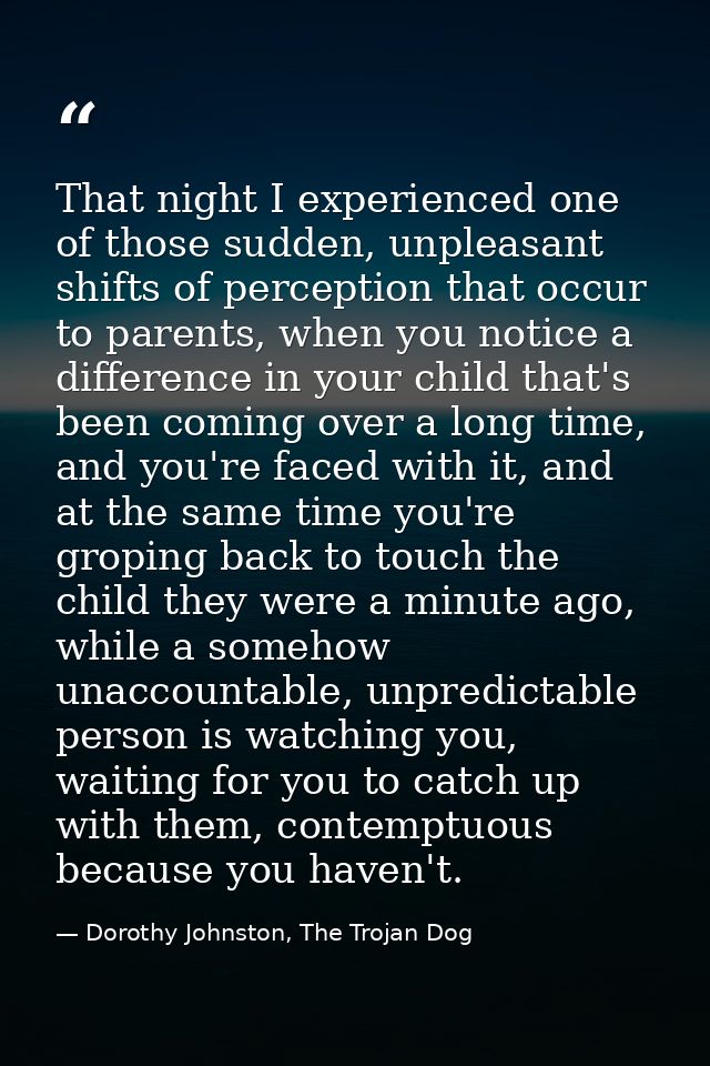 That night I experienced one of those sudden, unpleasant shifts of perception that occur to parents, when you notice a d — Dorothy Johnston, The Trojan Dog