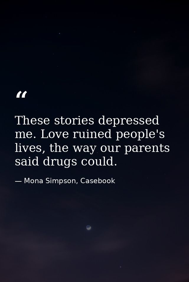 These stories depressed me. Love ruined people's lives, the way our parents said drugs could. — Mona Simpson, Casebook