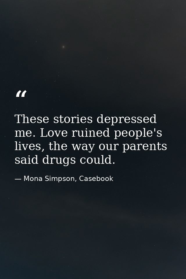 These stories depressed me. Love ruined people's lives, the way our parents said drugs could. — Mona Simpson, Casebook