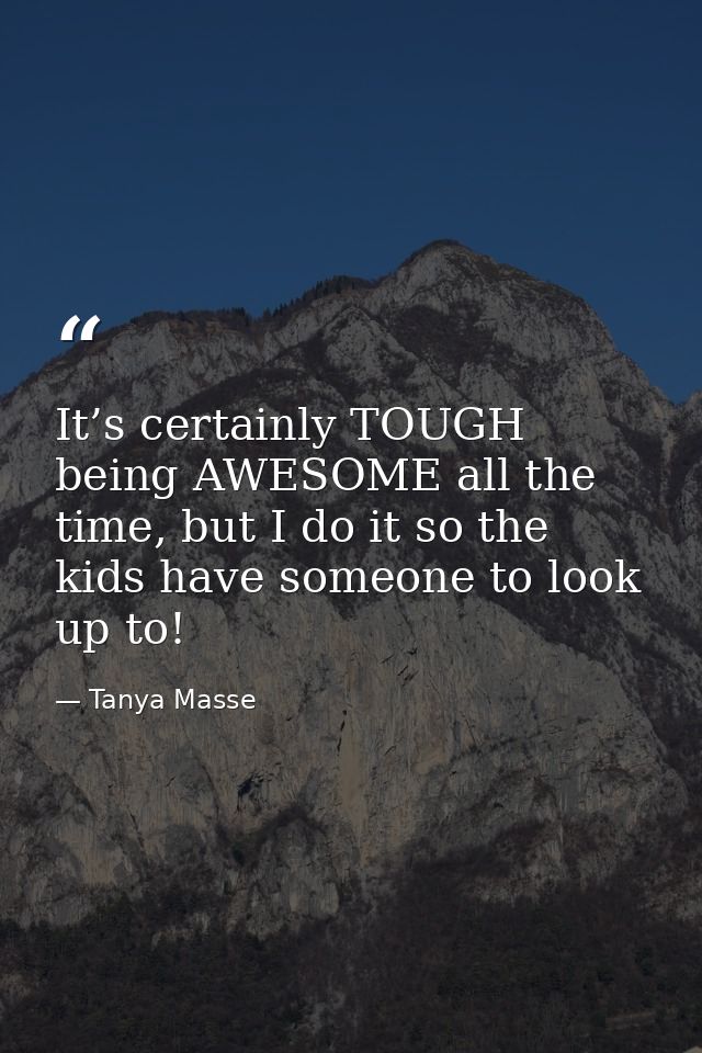 It’s certainly TOUGH being AWESOME all the time, but I do it so the kids have someone to look up to! — Tanya Masse