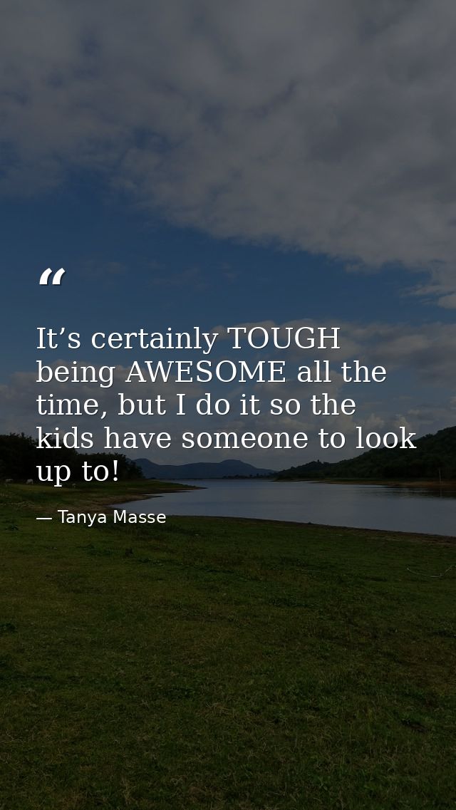 It’s certainly TOUGH being AWESOME all the time, but I do it so the kids have someone to look up to! — Tanya Masse