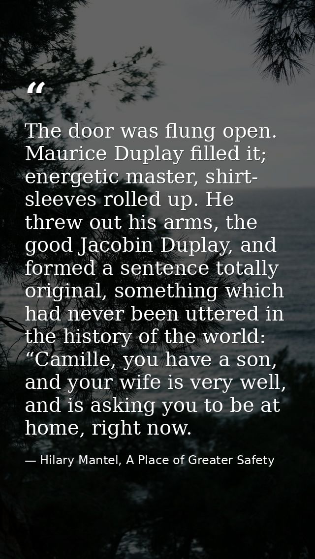 The door was flung open. Maurice Duplay filled it; energetic master, shirt- sleeves rolled up. He threw out his arms, th — Hilary Mantel, A Place of Greater Safety