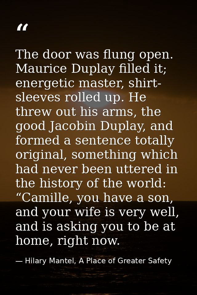 The door was flung open. Maurice Duplay filled it; energetic master, shirt- sleeves rolled up. He threw out his arms, th — Hilary Mantel, A Place of Greater Safety