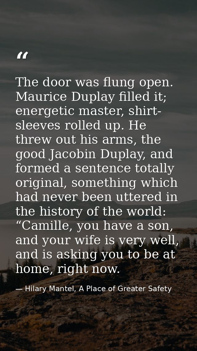 The door was flung open. Maurice Duplay filled it; energetic master, shirt- sleeves rolled up. He threw out his arms, th — Hilary Mantel, A Place of Greater Safety
