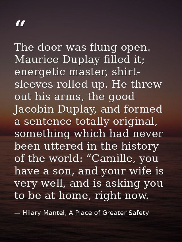 The door was flung open. Maurice Duplay filled it; energetic master, shirt- sleeves rolled up. He threw out his arms, th — Hilary Mantel, A Place of Greater Safety