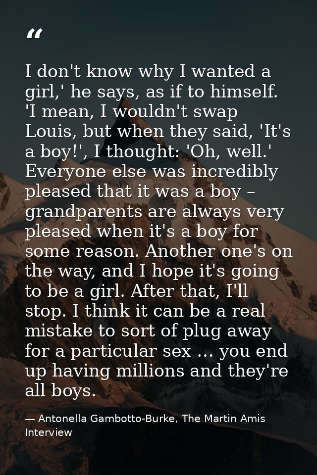 I don't know why I wanted a girl,' he says, as if to himself. 'I mean, I wouldn't swap Louis, but when they said, 'It's  — Antonella Gambotto-Burke, The Martin Amis Interview
