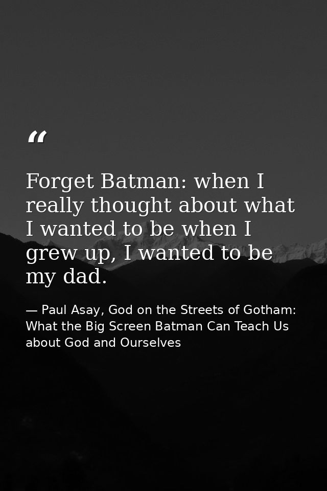 Forget Batman: when I really thought about what I wanted to be when I grew up, I wanted to be my dad. — Paul Asay, God on the Streets of Gotham: What the Big Screen Batman Can Teach Us about God and Ourselves