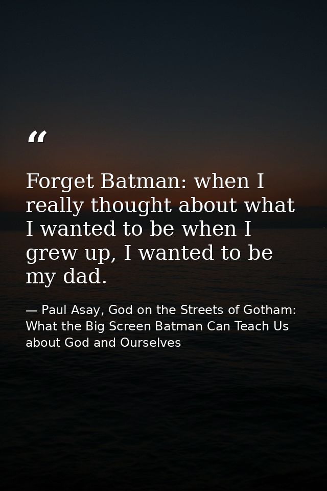 Forget Batman: when I really thought about what I wanted to be when I grew up, I wanted to be my dad. — Paul Asay, God on the Streets of Gotham: What the Big Screen Batman Can Teach Us about God and Ourselves