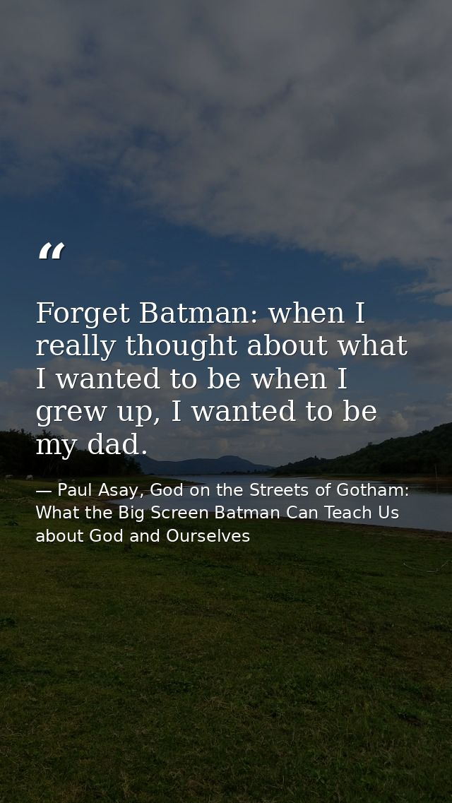 Forget Batman: when I really thought about what I wanted to be when I grew up, I wanted to be my dad. — Paul Asay, God on the Streets of Gotham: What the Big Screen Batman Can Teach Us about God and Ourselves