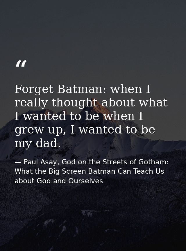 Forget Batman: when I really thought about what I wanted to be when I grew up, I wanted to be my dad. — Paul Asay, God on the Streets of Gotham: What the Big Screen Batman Can Teach Us about God and Ourselves