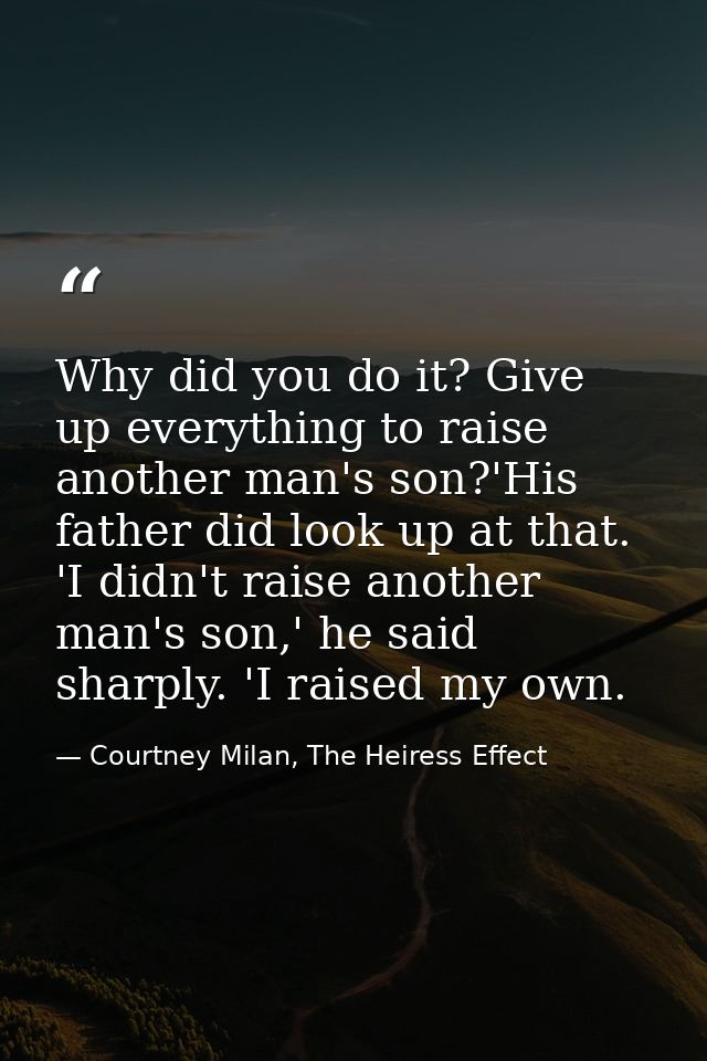 Why did you do it? Give up everything to raise another man's son?'His father did look up at that. 'I didn't raise anothe — Courtney Milan, The Heiress Effect