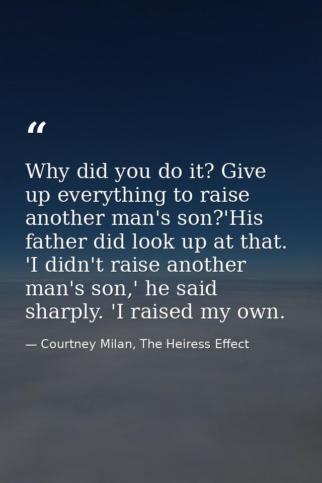 Why did you do it? Give up everything to raise another man's son?'His father did look up at that. 'I didn't raise anothe — Courtney Milan, The Heiress Effect