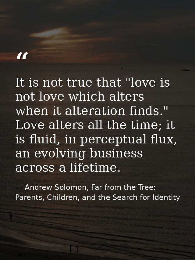 It is not true that "love is not love which alters when it alteration finds." Love alters all the time; it is fluid, in  — Andrew Solomon, Far from the Tree: Parents, Children, and the Search for Identity
