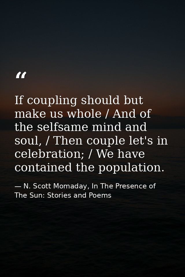 If coupling should but make us whole / And of the selfsame mind and soul, / Then couple let's in celebration; / We have  — N. Scott Momaday, In The Presence of The Sun: Stories and Poems