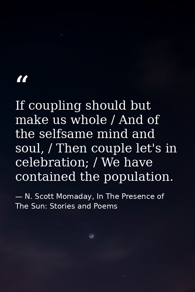 If coupling should but make us whole / And of the selfsame mind and soul, / Then couple let's in celebration; / We have  — N. Scott Momaday, In The Presence of The Sun: Stories and Poems