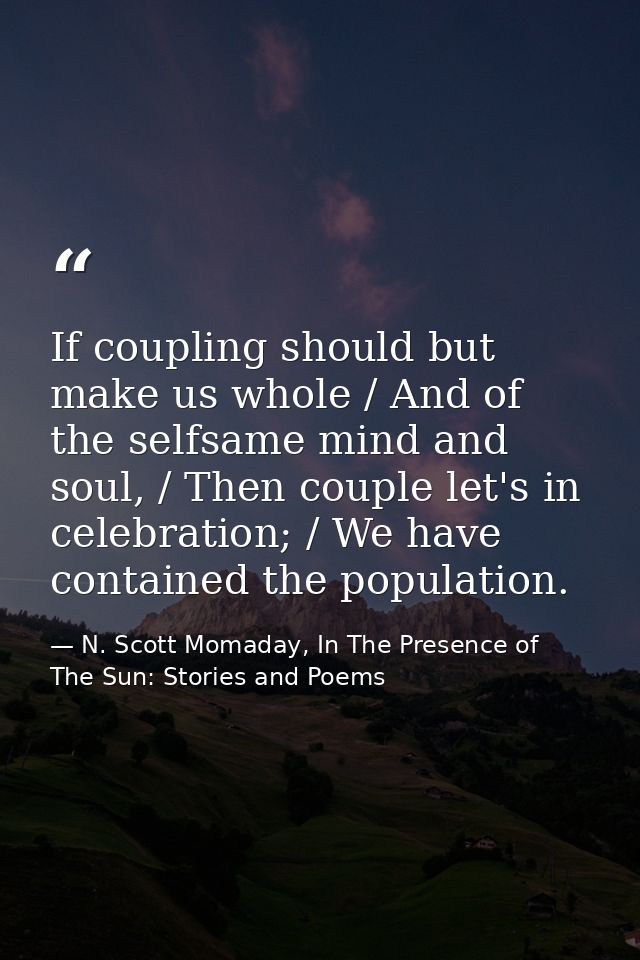 If coupling should but make us whole / And of the selfsame mind and soul, / Then couple let's in celebration; / We have  — N. Scott Momaday, In The Presence of The Sun: Stories and Poems