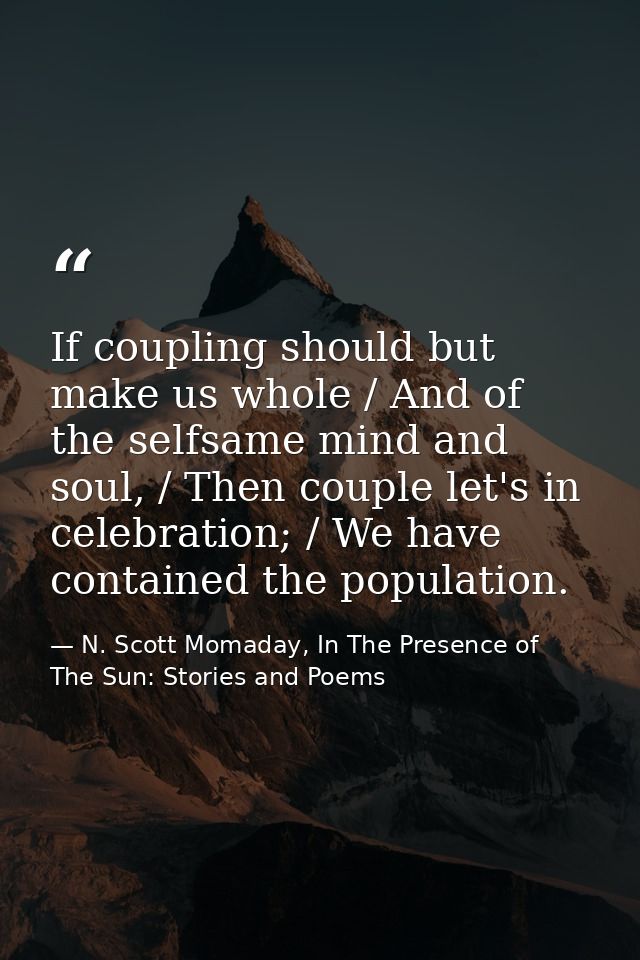 If coupling should but make us whole / And of the selfsame mind and soul, / Then couple let's in celebration; / We have  — N. Scott Momaday, In The Presence of The Sun: Stories and Poems