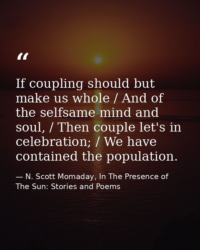 If coupling should but make us whole / And of the selfsame mind and soul, / Then couple let's in celebration; / We have  — N. Scott Momaday, In The Presence of The Sun: Stories and Poems