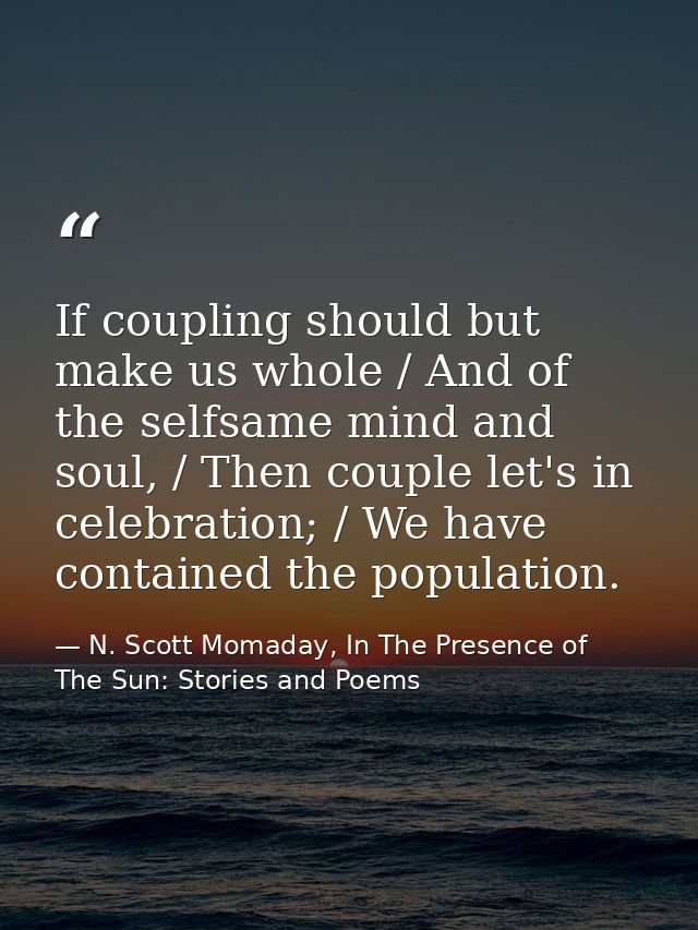 If coupling should but make us whole / And of the selfsame mind and soul, / Then couple let's in celebration; / We have  — N. Scott Momaday, In The Presence of The Sun: Stories and Poems
