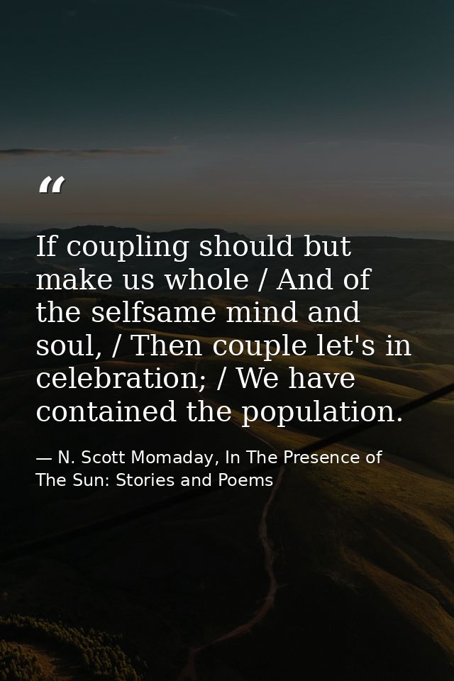 If coupling should but make us whole / And of the selfsame mind and soul, / Then couple let's in celebration; / We have  — N. Scott Momaday, In The Presence of The Sun: Stories and Poems