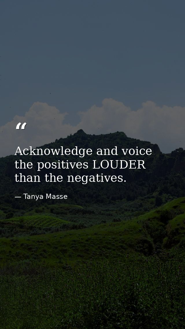 Acknowledge and voice the positives LOUDER than the negatives. — Tanya Masse