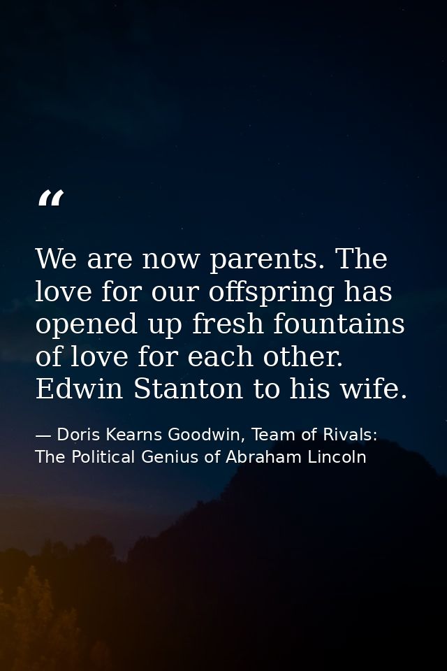 We are now parents. The love for our offspring has opened up fresh fountains of love for each other. Edwin Stanton to hi — Doris Kearns Goodwin, Team of Rivals: The Political Genius of Abraham Lincoln
