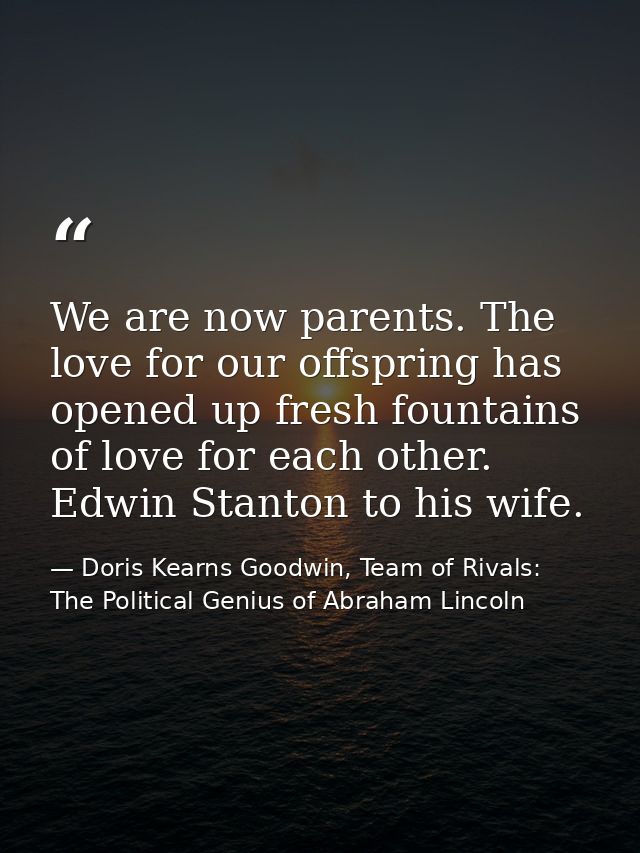 We are now parents. The love for our offspring has opened up fresh fountains of love for each other. Edwin Stanton to hi — Doris Kearns Goodwin, Team of Rivals: The Political Genius of Abraham Lincoln