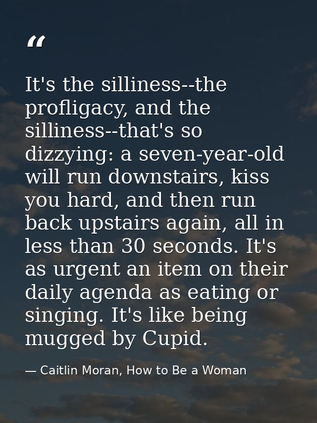 It's the silliness--the profligacy, and the silliness--that's so dizzying: a seven-year-old will run downstairs, kiss yo — Caitlin Moran, How to Be a Woman