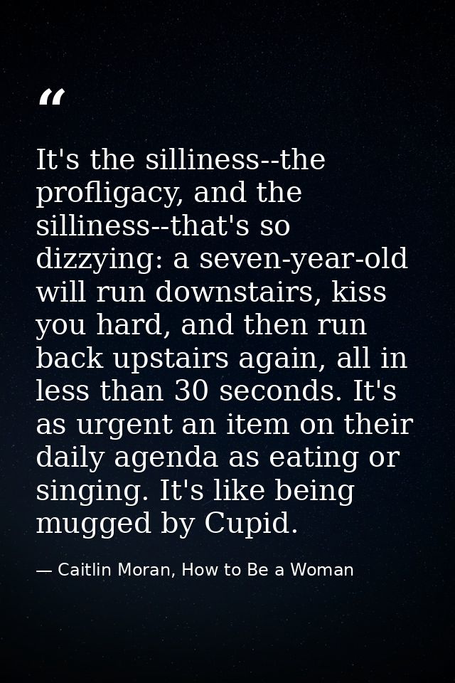It's the silliness--the profligacy, and the silliness--that's so dizzying: a seven-year-old will run downstairs, kiss yo — Caitlin Moran, How to Be a Woman