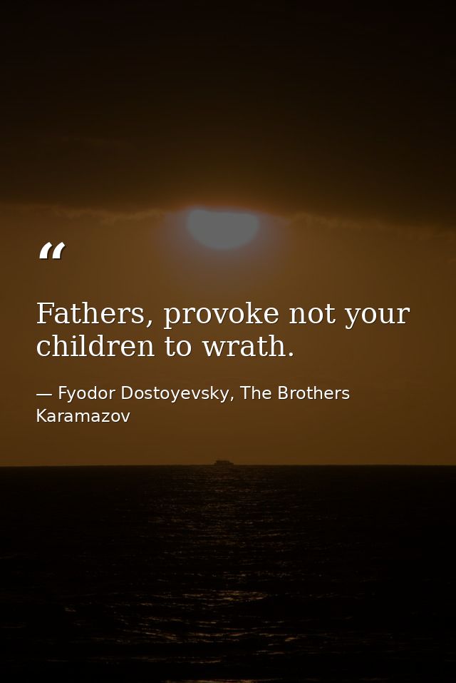 Fathers, provoke not your children to wrath. — Fyodor Dostoyevsky, The Brothers Karamazov