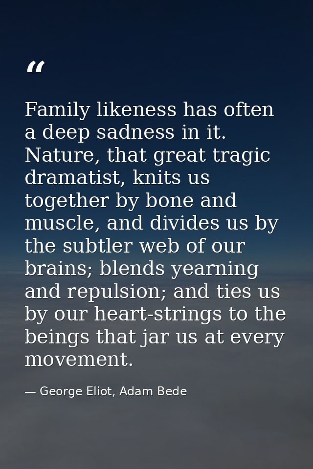Family likeness has often a deep sadness in it. Nature, that great tragic dramatist, knits us together by bone and muscl — George Eliot, Adam Bede