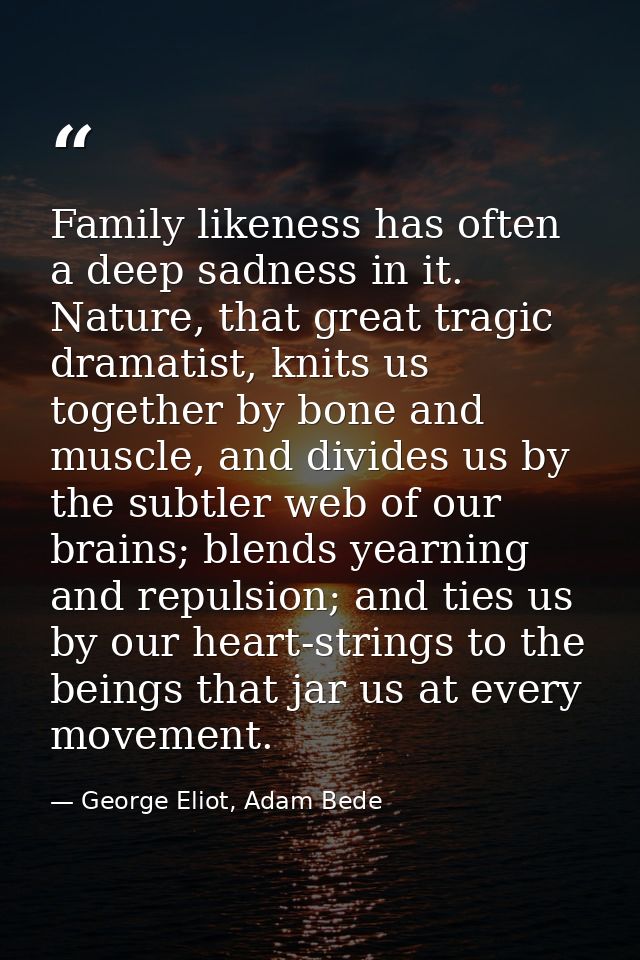 Family likeness has often a deep sadness in it. Nature, that great tragic dramatist, knits us together by bone and muscl — George Eliot, Adam Bede
