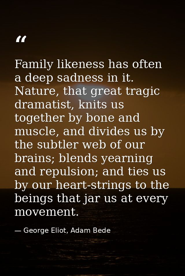 Family likeness has often a deep sadness in it. Nature, that great tragic dramatist, knits us together by bone and muscl — George Eliot, Adam Bede