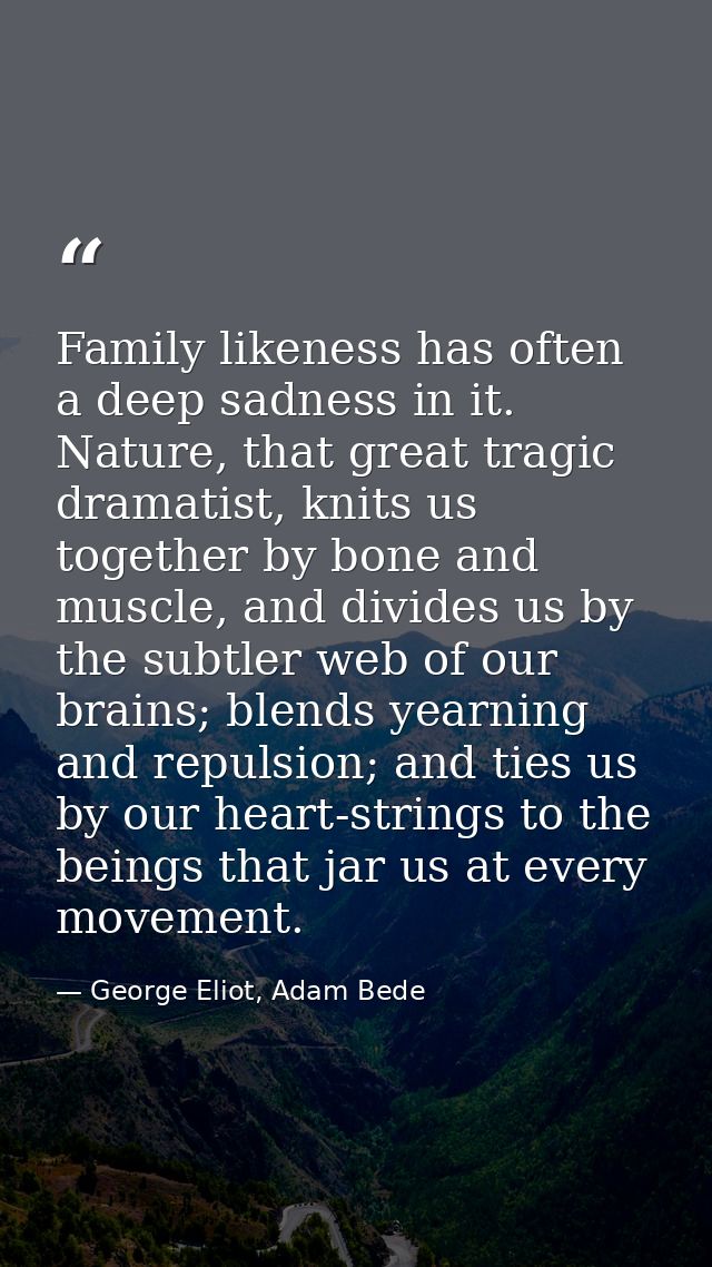Family likeness has often a deep sadness in it. Nature, that great tragic dramatist, knits us together by bone and muscl — George Eliot, Adam Bede