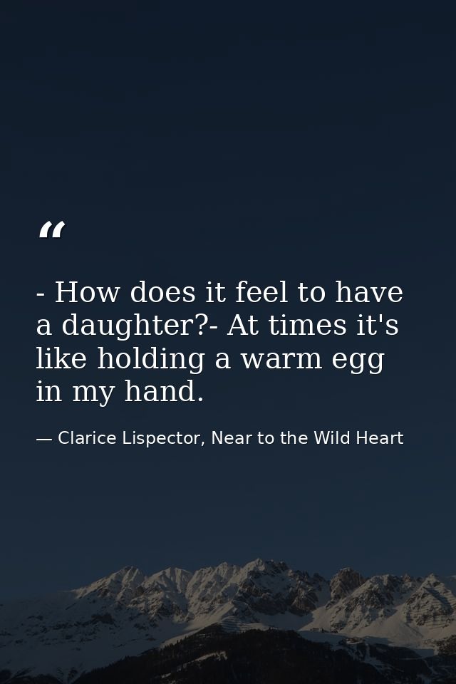 - How does it feel to have a daughter?- At times it's like holding a warm egg in my hand. — Clarice Lispector, Near to the Wild Heart