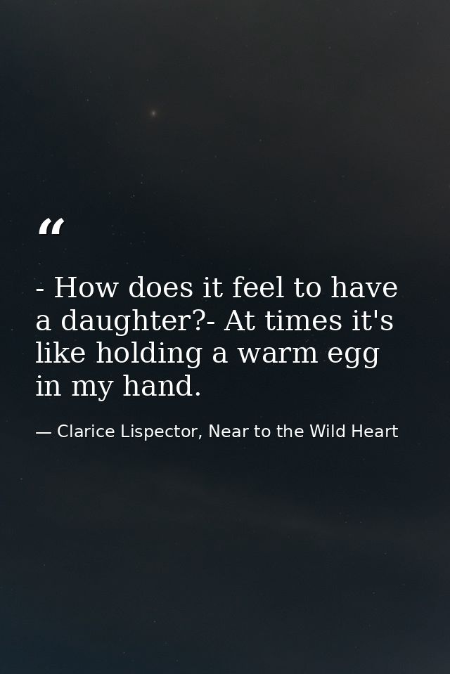 - How does it feel to have a daughter?- At times it's like holding a warm egg in my hand. — Clarice Lispector, Near to the Wild Heart