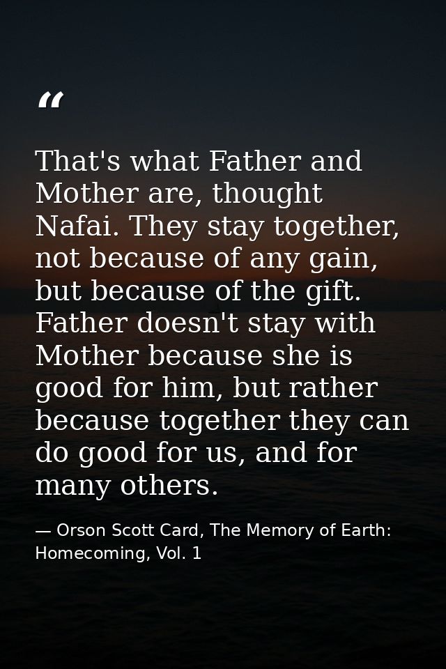 That's what Father and Mother are, thought Nafai. They stay together, not because of any gain, but because of the gift.  — Orson Scott Card, The Memory of Earth: Homecoming, Vol. 1