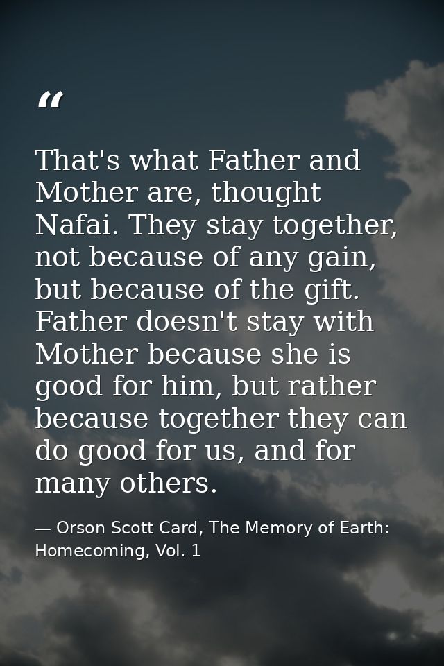 That's what Father and Mother are, thought Nafai. They stay together, not because of any gain, but because of the gift.  — Orson Scott Card, The Memory of Earth: Homecoming, Vol. 1